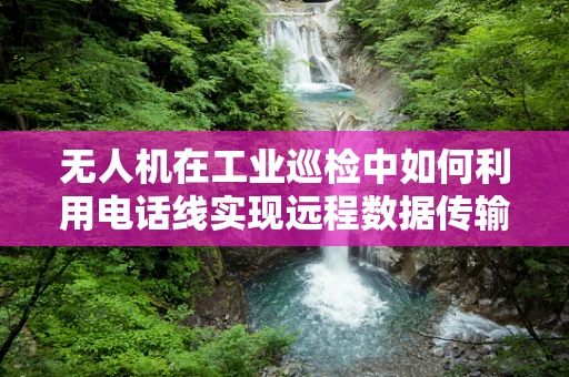 无人机在工业巡检中如何利用电话线实现远程数据传输？