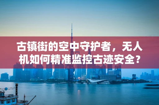 古镇街的空中守护者，无人机如何精准监控古迹安全？