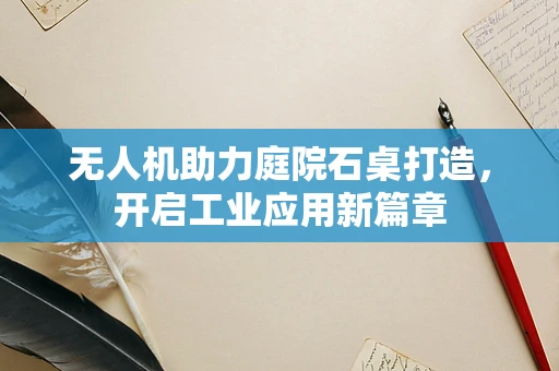 无人机助力庭院石桌打造，开启工业应用新篇章