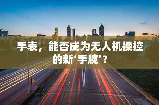 手表，能否成为无人机操控的新‘手腕’？