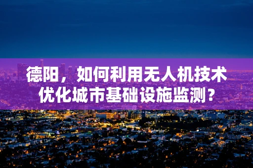 德阳，如何利用无人机技术优化城市基础设施监测？