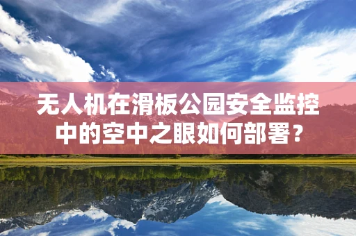 无人机在滑板公园安全监控中的空中之眼如何部署？