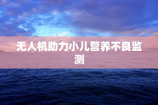 无人机助力小儿营养不良监测