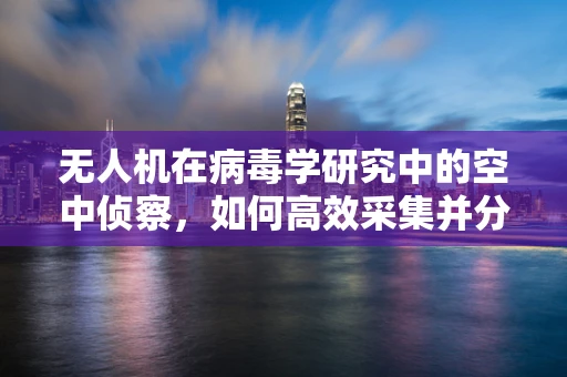 无人机在病毒学研究中的空中侦察，如何高效采集并分析病毒样本？