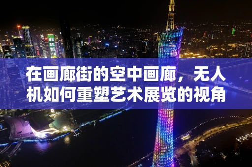 在画廊街的空中画廊，无人机如何重塑艺术展览的视角？