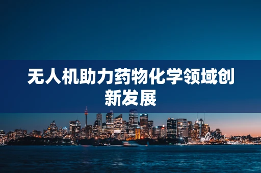 无人机助力药物化学领域创新发展