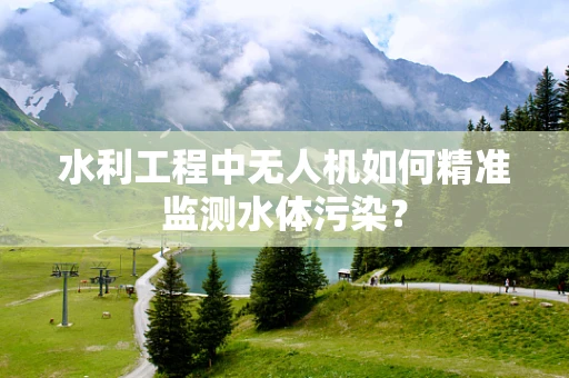 水利工程中无人机如何精准监测水体污染？