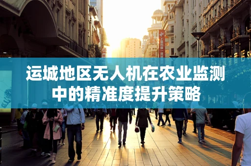 运城地区无人机在农业监测中的精准度提升策略