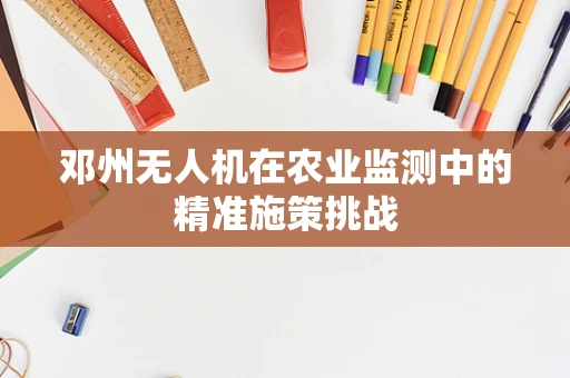 邓州无人机在农业监测中的精准施策挑战