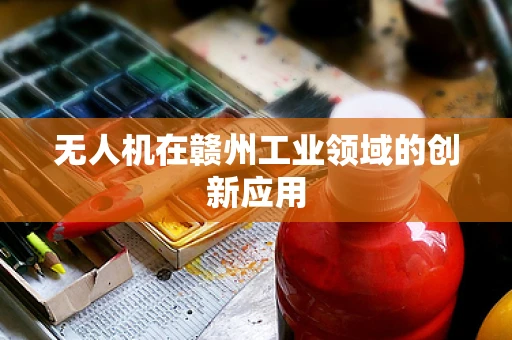 无人机在赣州工业领域的创新应用