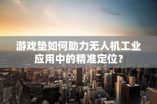 游戏垫如何助力无人机工业应用中的精准定位？