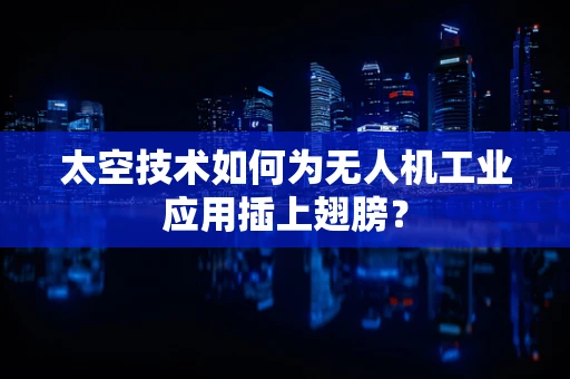 太空技术如何为无人机工业应用插上翅膀？