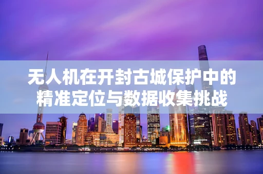 无人机在开封古城保护中的精准定位与数据收集挑战
