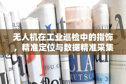 无人机在工业巡检中的指饰，精准定位与数据精准采集的挑战与对策