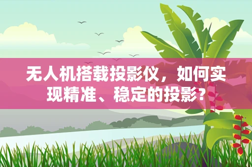 无人机搭载投影仪，如何实现精准、稳定的投影？