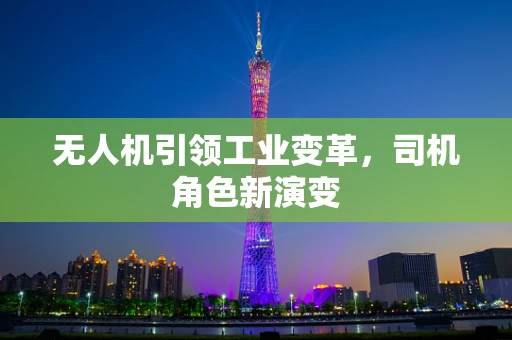 无人机引领工业变革，司机角色新演变