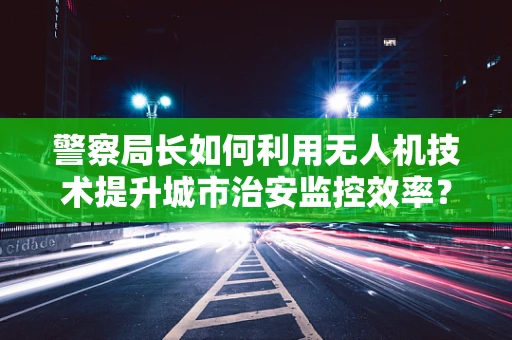 警察局长如何利用无人机技术提升城市治安监控效率？