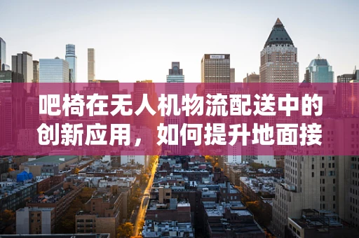吧椅在无人机物流配送中的创新应用，如何提升地面接收效率？