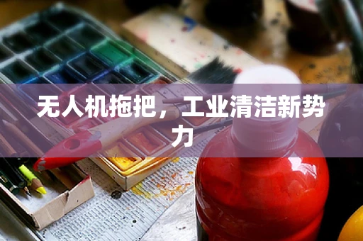 无人机拖把，工业清洁新势力