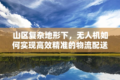 山区复杂地形下，无人机如何实现高效精准的物流配送？