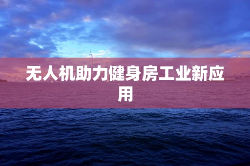 无人机助力健身房工业新应用