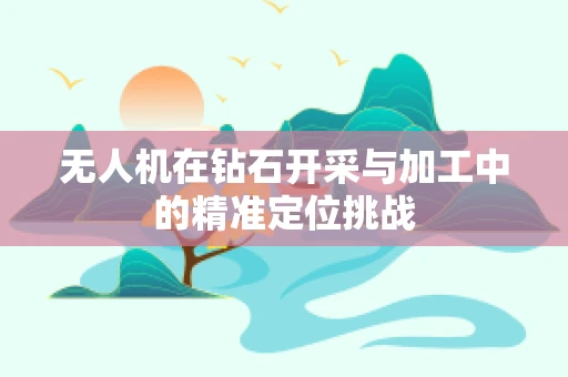 无人机在钻石开采与加工中的精准定位挑战