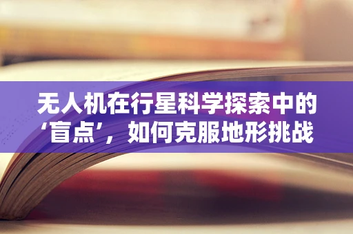 无人机在行星科学探索中的‘盲点’，如何克服地形挑战？