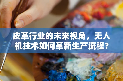 皮革行业的未来视角，无人机技术如何革新生产流程？