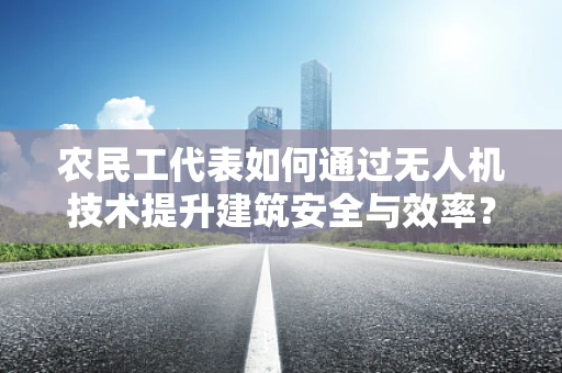 农民工代表如何通过无人机技术提升建筑安全与效率？
