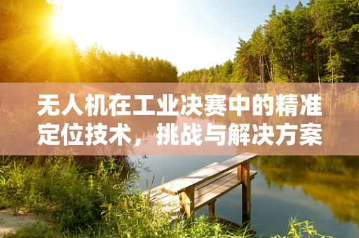 无人机在工业决赛中的精准定位技术，挑战与解决方案