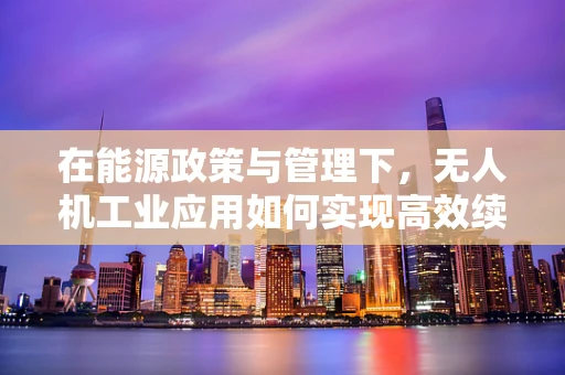 在能源政策与管理下，无人机工业应用如何实现高效续航？