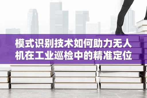 模式识别技术如何助力无人机在工业巡检中的精准定位？
