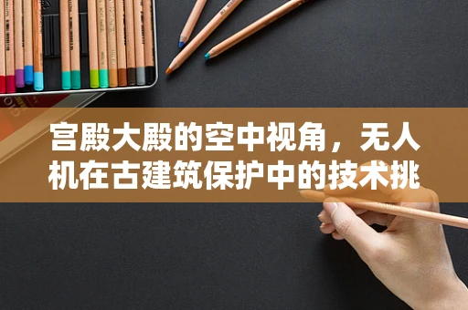 宫殿大殿的空中视角，无人机在古建筑保护中的技术挑战与解决方案