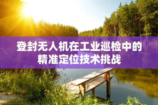 登封无人机在工业巡检中的精准定位技术挑战