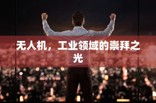 无人机，工业领域的崇拜之光