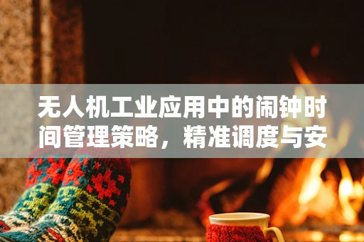 无人机工业应用中的闹钟时间管理策略，精准调度与安全警报的智慧
