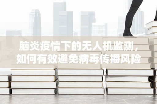 脑炎疫情下的无人机监测，如何有效避免病毒传播风险？
