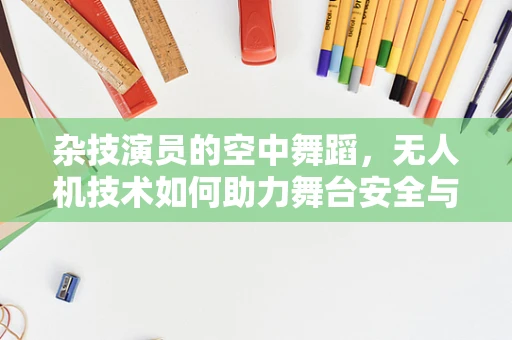 杂技演员的空中舞蹈，无人机技术如何助力舞台安全与创意？