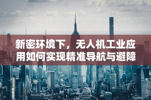 新密环境下，无人机工业应用如何实现精准导航与避障？