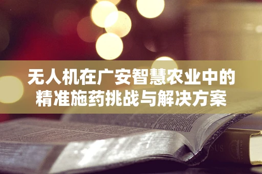 无人机在广安智慧农业中的精准施药挑战与解决方案