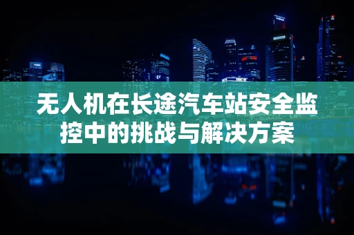 无人机在长途汽车站安全监控中的挑战与解决方案