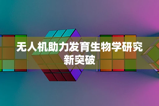 无人机助力发育生物学研究新突破
