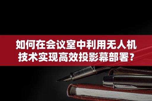 如何在会议室中利用无人机技术实现高效投影幕部署？