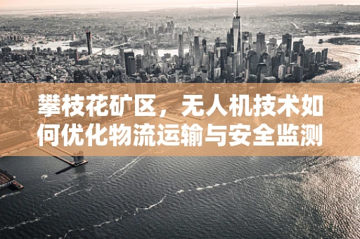 攀枝花矿区，无人机技术如何优化物流运输与安全监测？