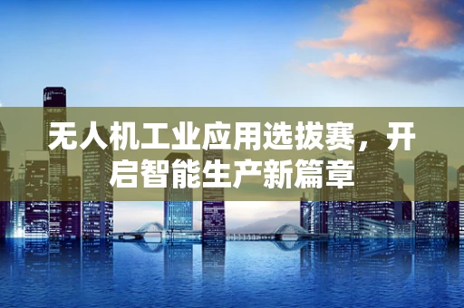 无人机工业应用选拔赛，开启智能生产新篇章