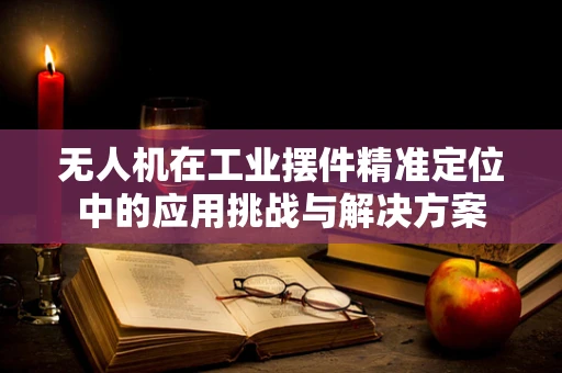 无人机在工业摆件精准定位中的应用挑战与解决方案
