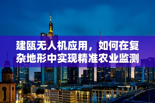 建瓯无人机应用，如何在复杂地形中实现精准农业监测？