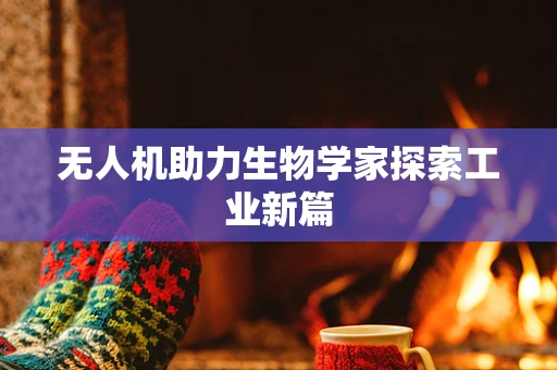 无人机助力生物学家探索工业新篇