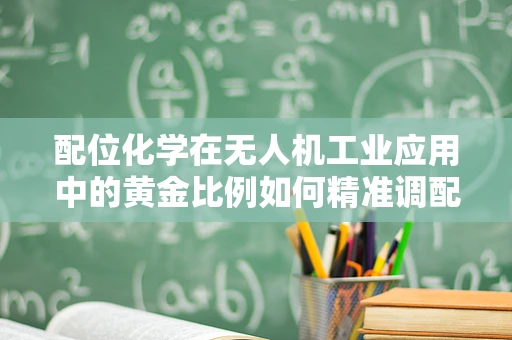 配位化学在无人机工业应用中的黄金比例如何精准调配？