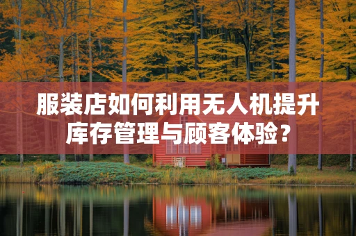 服装店如何利用无人机提升库存管理与顾客体验？